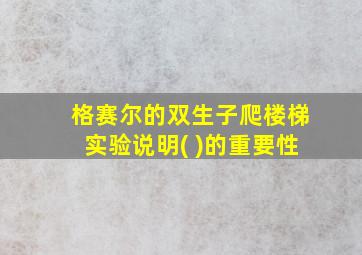 格赛尔的双生子爬楼梯实验说明( )的重要性